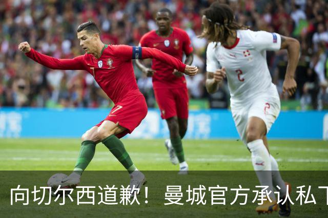 向切尔西道歉！曼城官方承认私下接触，马雷斯卡致歉：造成了困扰