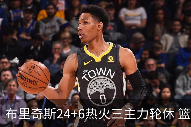 布里奇斯24+6热火三主力轮休 篮网结束三连败