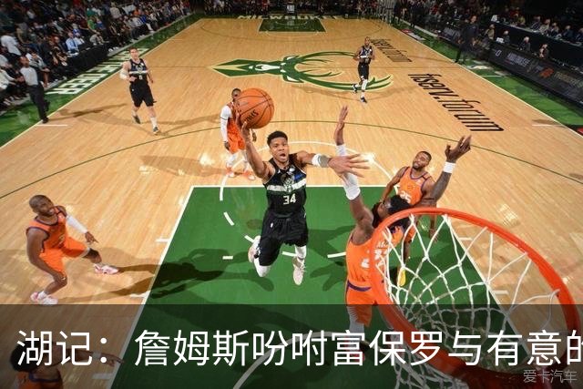 湖记：詹姆斯吩咐富保罗与有意的球队沟通 未确定是否是最后一舞